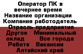 Оператор ПК в вечернее время › Название организации ­ Компания-работодатель › Отрасль предприятия ­ Другое › Минимальный оклад ­ 1 - Все города Работа » Вакансии   . Алтайский край,Славгород г.